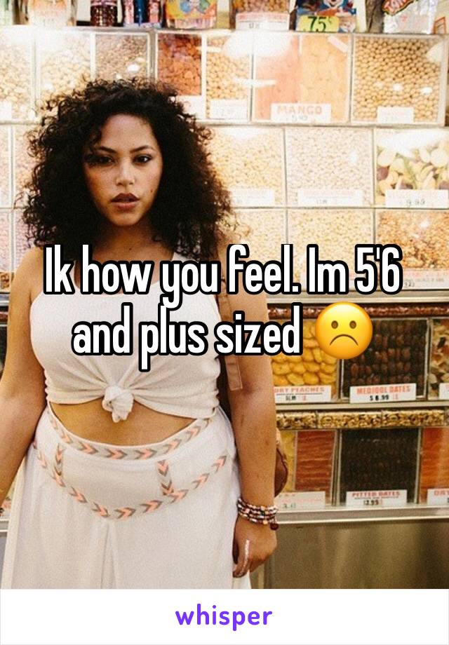 Ik how you feel. Im 5'6 and plus sized ☹️