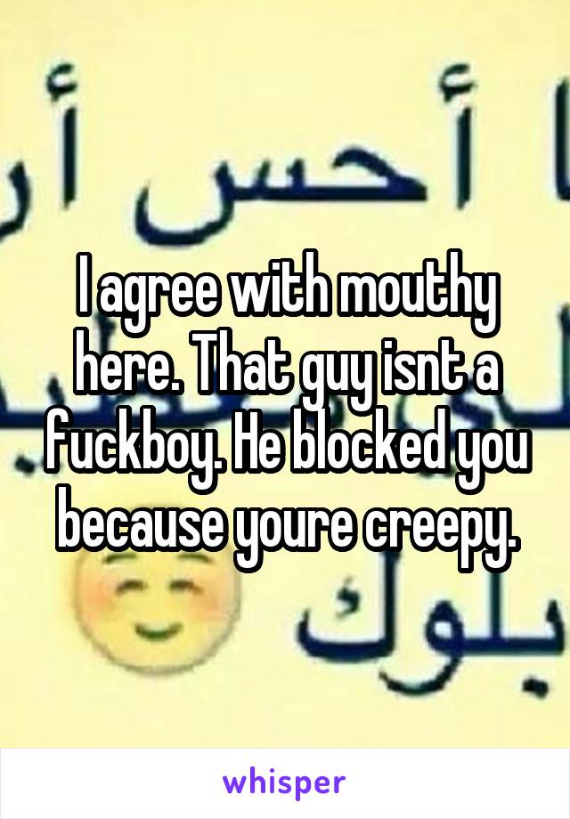 I agree with mouthy here. That guy isnt a fuckboy. He blocked you because youre creepy.