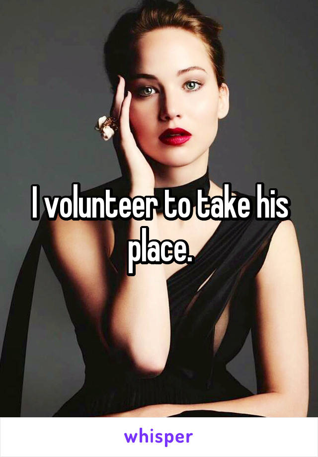 I volunteer to take his place.