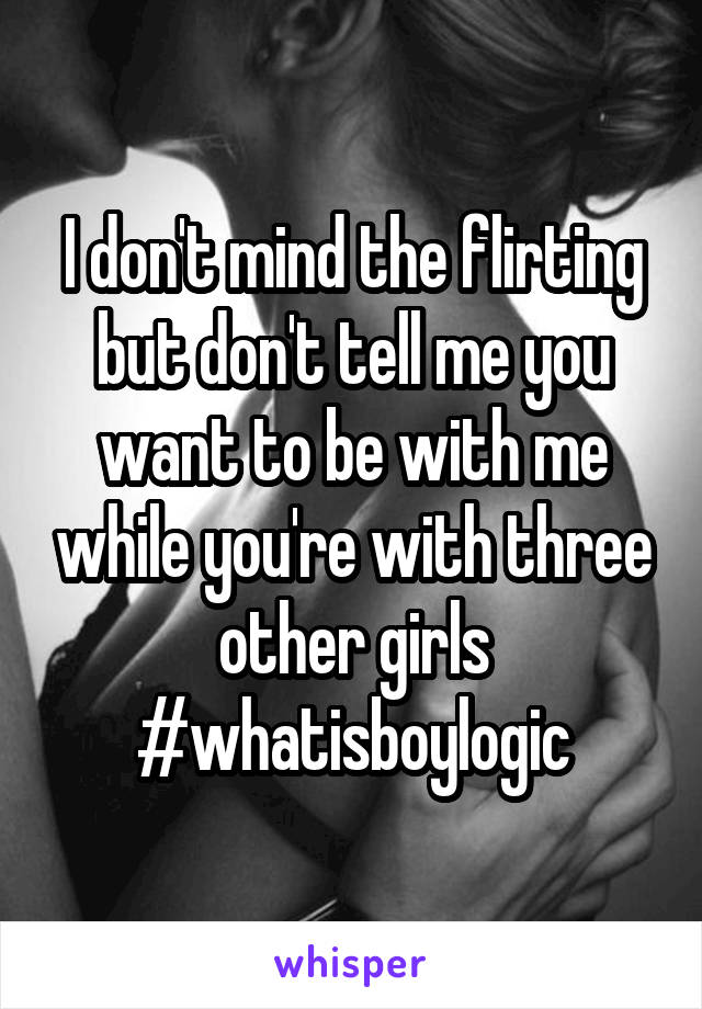 I don't mind the flirting but don't tell me you want to be with me while you're with three other girls
#whatisboylogic