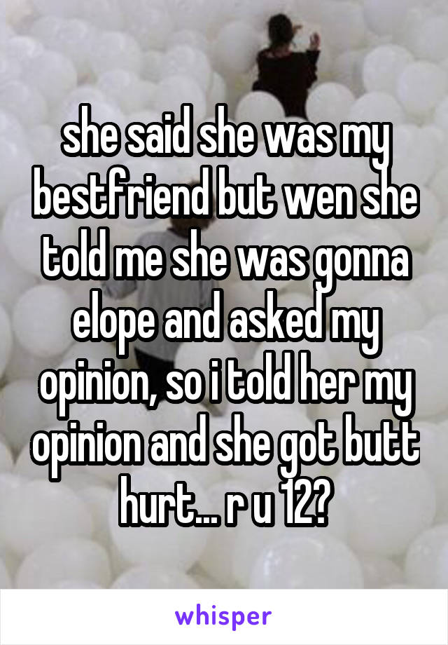 she said she was my bestfriend but wen she told me she was gonna elope and asked my opinion, so i told her my opinion and she got butt hurt... r u 12?