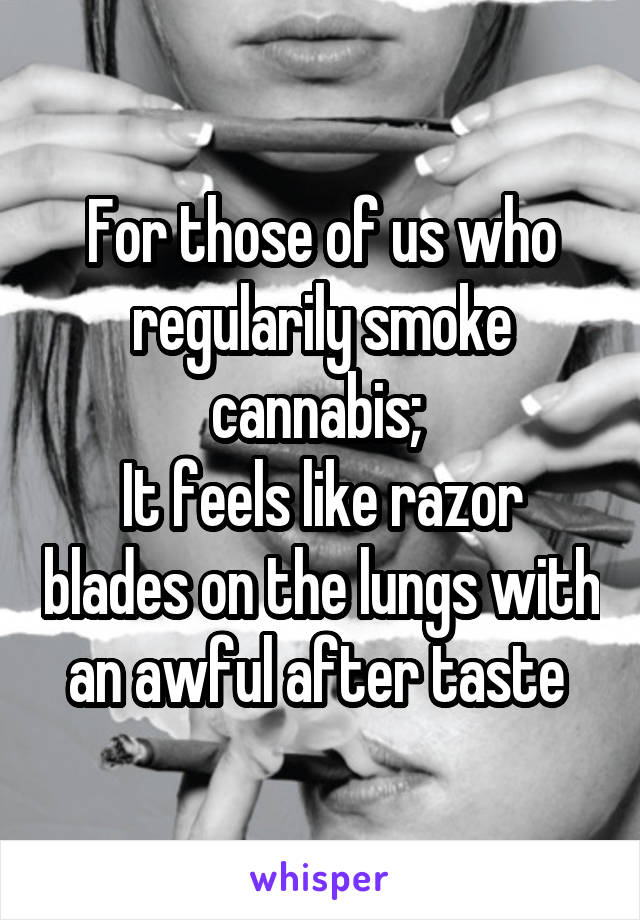 For those of us who regularily smoke cannabis; 
It feels like razor blades on the lungs with an awful after taste 