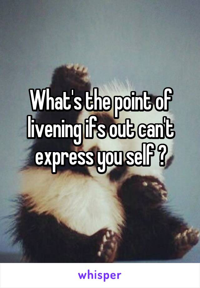 What's the point of livening ifs out can't express you self ?
