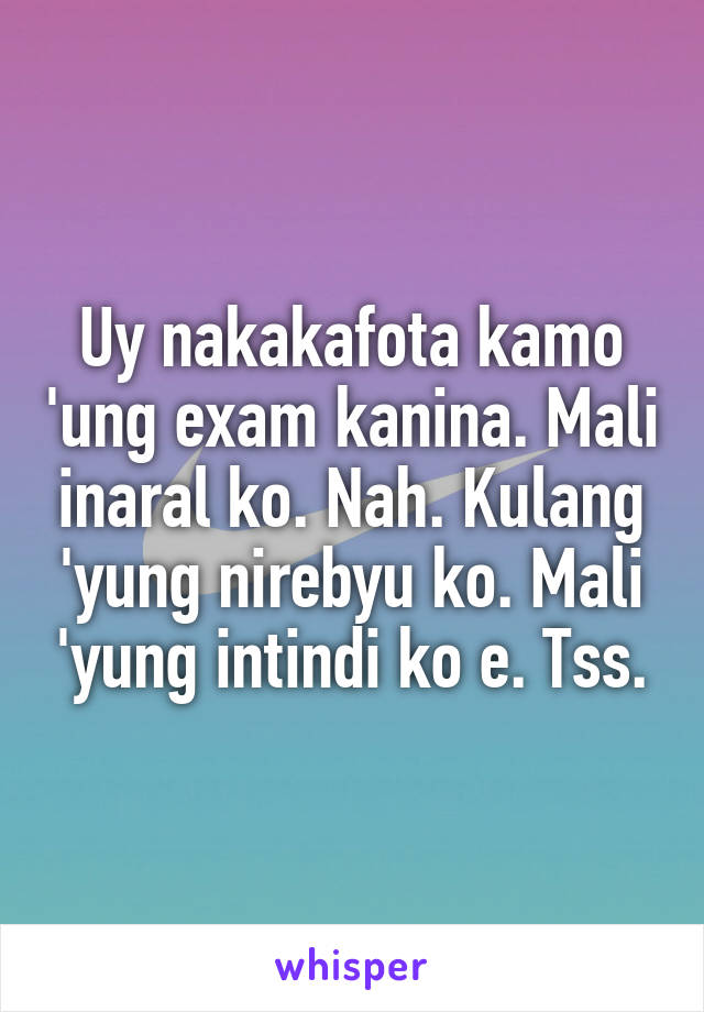 Uy nakakafota kamo 'ung exam kanina. Mali inaral ko. Nah. Kulang 'yung nirebyu ko. Mali 'yung intindi ko e. Tss.