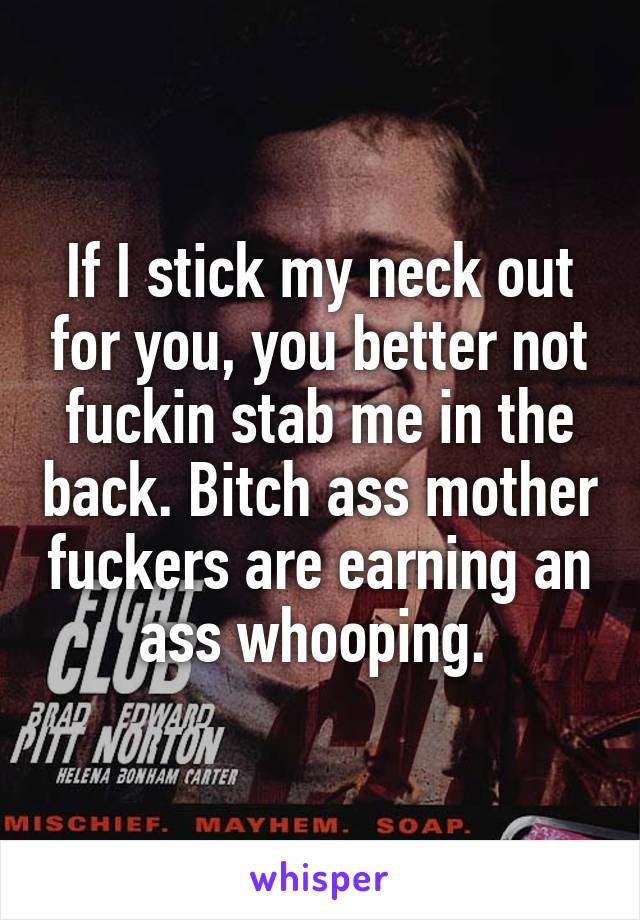 If I stick my neck out for you, you better not fuckin stab me in the back. Bitch ass mother fuckers are earning an ass whooping. 