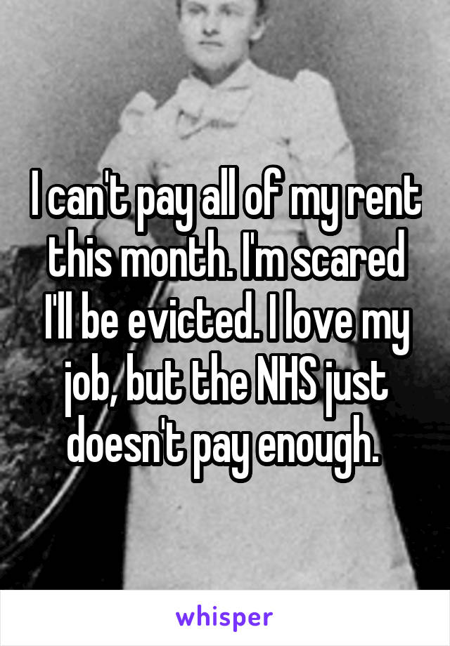 I can't pay all of my rent this month. I'm scared I'll be evicted. I love my job, but the NHS just doesn't pay enough. 