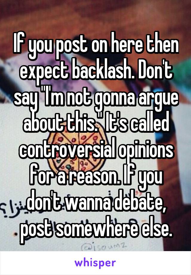 If you post on here then expect backlash. Don't say "I'm not gonna argue about this." It's called controversial opinions for a reason. If you don't wanna debate, post somewhere else.