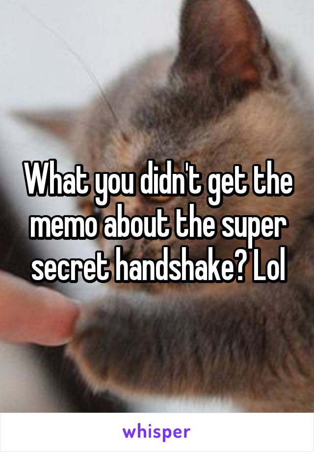 What you didn't get the memo about the super secret handshake? Lol