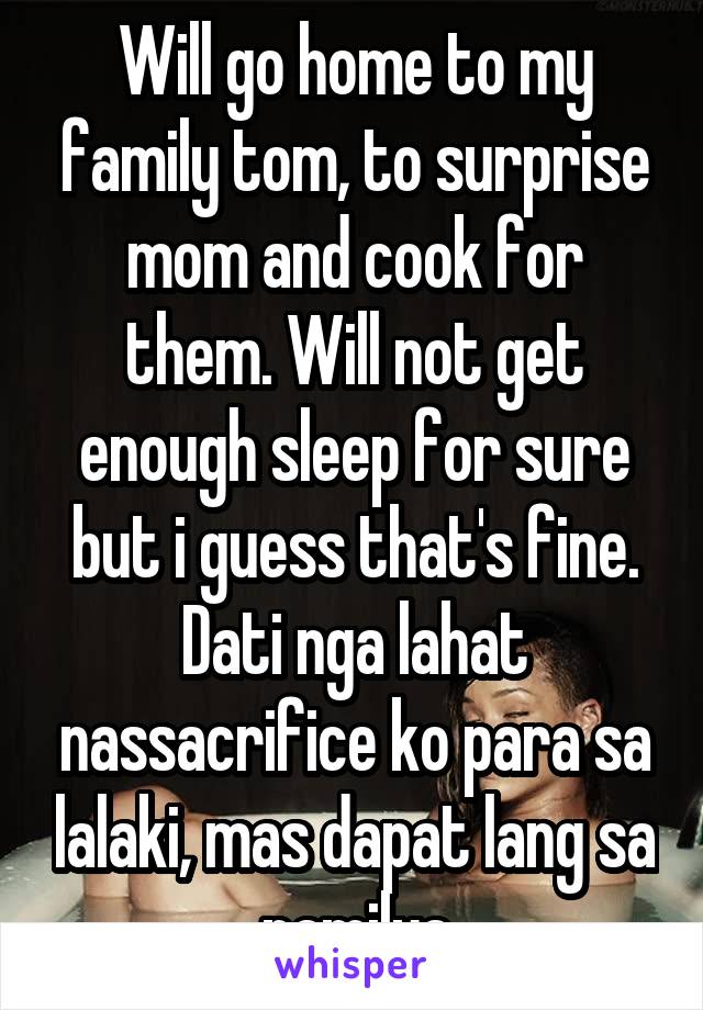 Will go home to my family tom, to surprise mom and cook for them. Will not get enough sleep for sure but i guess that's fine. Dati nga lahat nassacrifice ko para sa lalaki, mas dapat lang sa pamilya