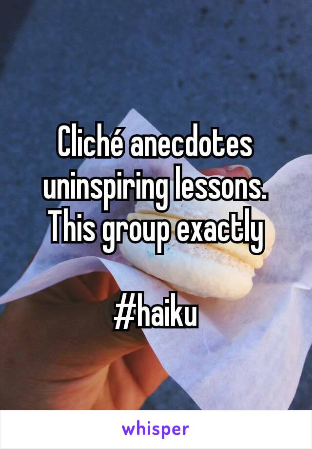 Cliché anecdotes uninspiring lessons. This group exactly

#haiku