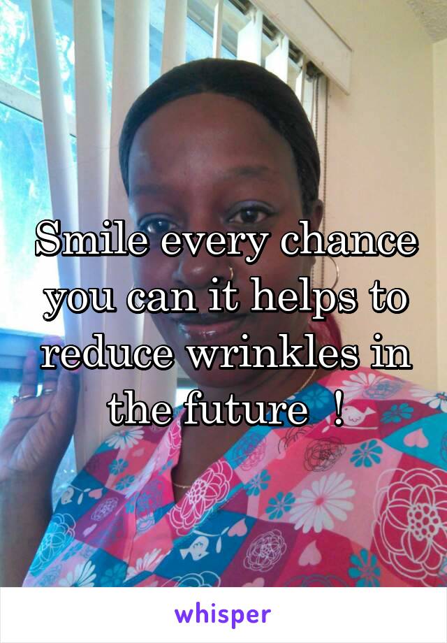 Smile every chance you can it helps to reduce wrinkles in the future  !