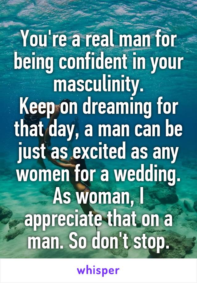 You're a real man for being confident in your masculinity.
Keep on dreaming for that day, a man can be just as excited as any women for a wedding. As woman, I appreciate that on a man. So don't stop.
