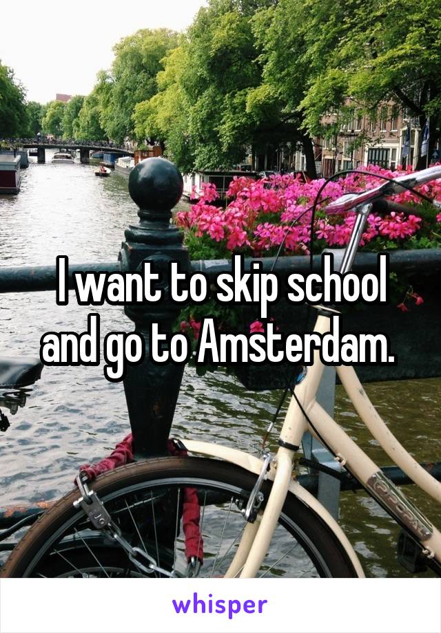 I want to skip school and go to Amsterdam. 