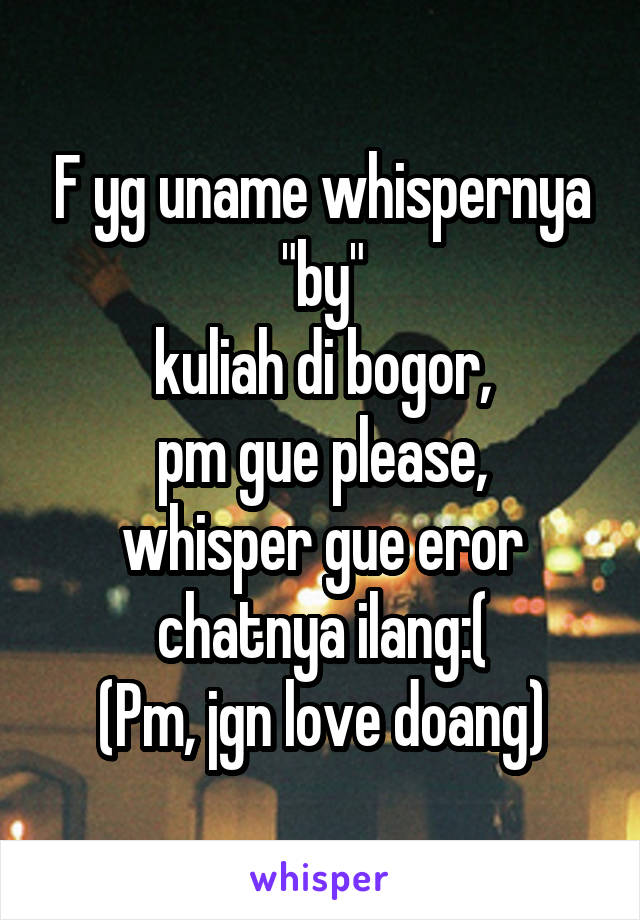 F yg uname whispernya "by"
kuliah di bogor,
pm gue please,
whisper gue eror chatnya ilang:(
(Pm, jgn love doang)