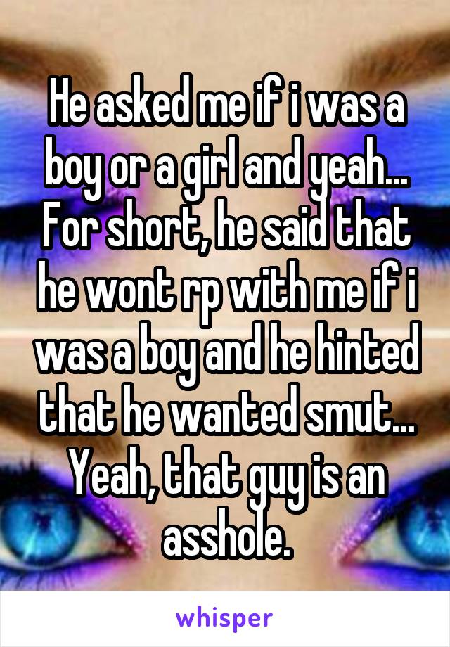 He asked me if i was a boy or a girl and yeah... For short, he said that he wont rp with me if i was a boy and he hinted that he wanted smut... Yeah, that guy is an asshole.