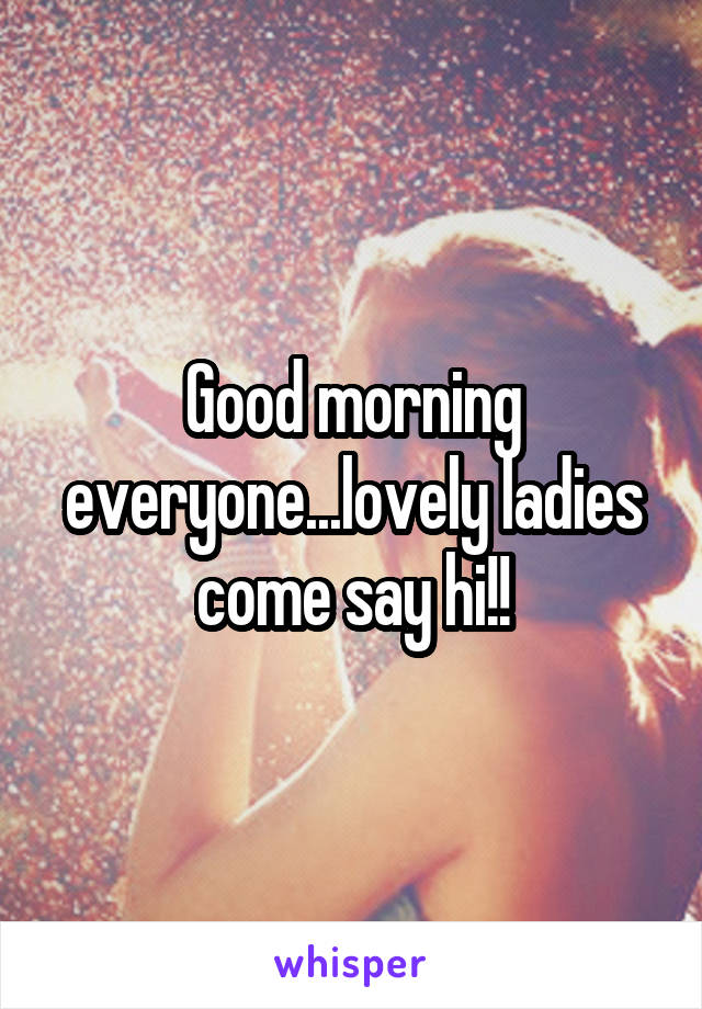 Good morning everyone...lovely ladies come say hi!!