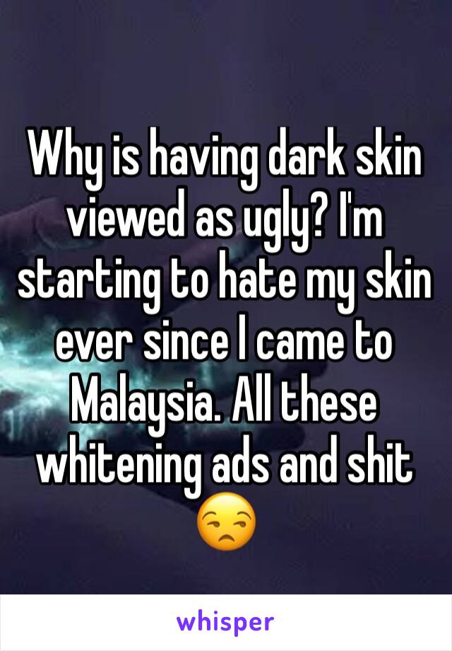 Why is having dark skin viewed as ugly? I'm starting to hate my skin ever since I came to Malaysia. All these whitening ads and shit 😒