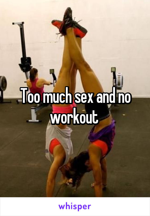 Too much sex and no workout 