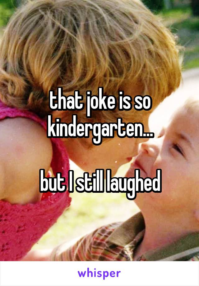 that joke is so kindergarten...

but I still laughed