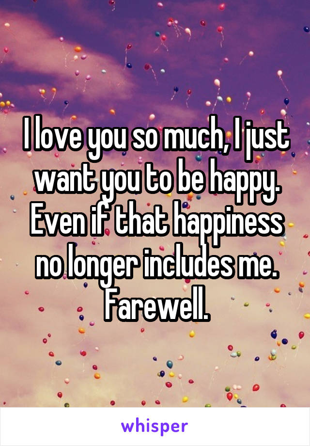 I love you so much, I just want you to be happy. Even if that happiness no longer includes me.
Farewell.