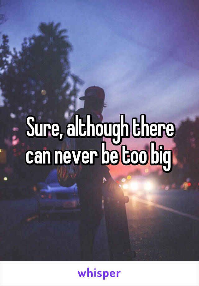 Sure, although there can never be too big 