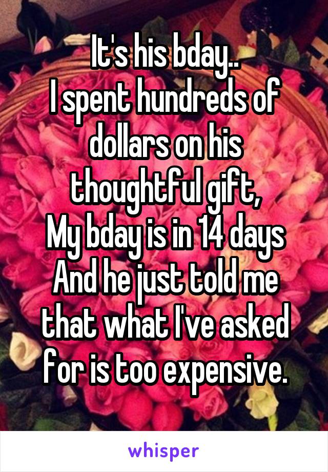 It's his bday..
I spent hundreds of dollars on his thoughtful gift,
My bday is in 14 days
And he just told me that what I've asked for is too expensive.
