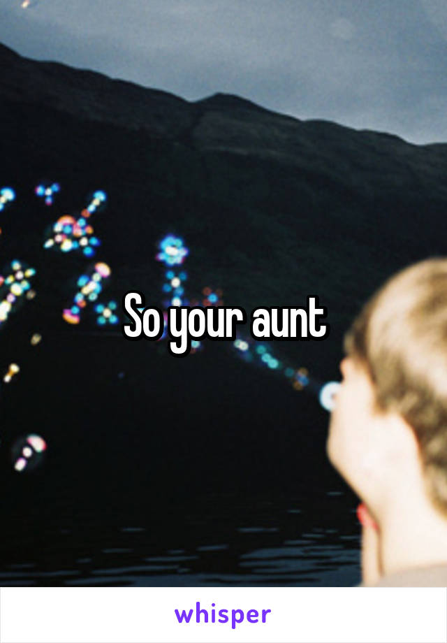 So your aunt