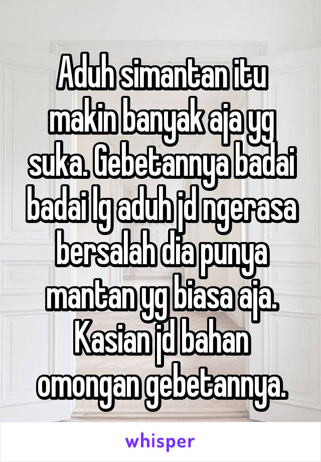 Aduh simantan itu makin banyak aja yg suka. Gebetannya badai badai lg aduh jd ngerasa bersalah dia punya mantan yg biasa aja. Kasian jd bahan omongan gebetannya.