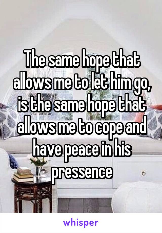 The same hope that allows me to let him go, is the same hope that allows me to cope and have peace in his pressence