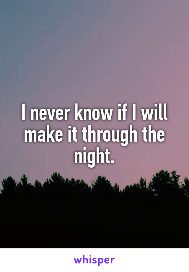 I never know if I will make it through the night.