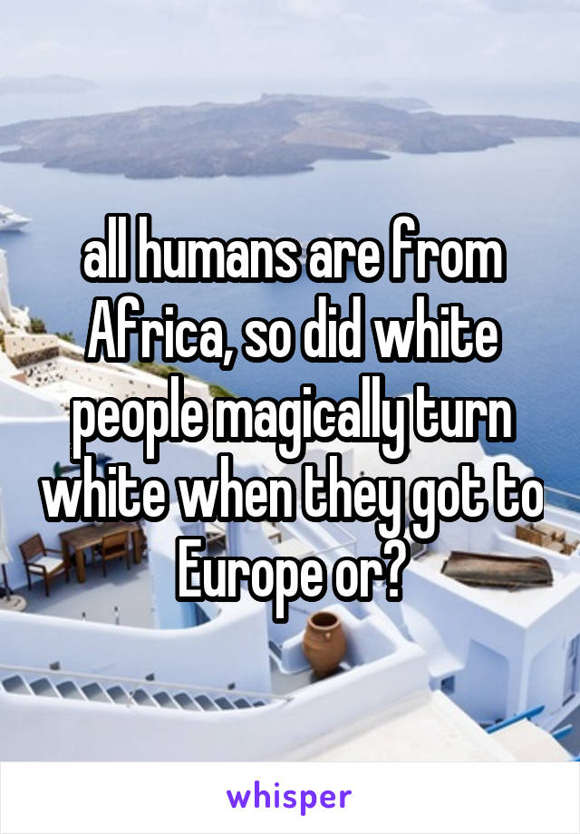 all humans are from Africa, so did white people magically turn white when they got to Europe or?