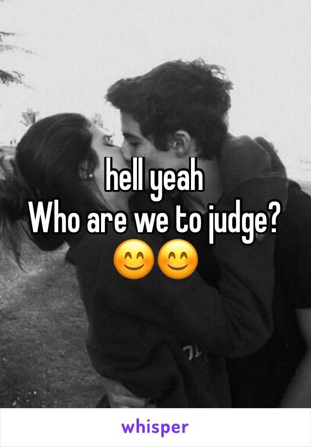 hell yeah
Who are we to judge?
😊😊