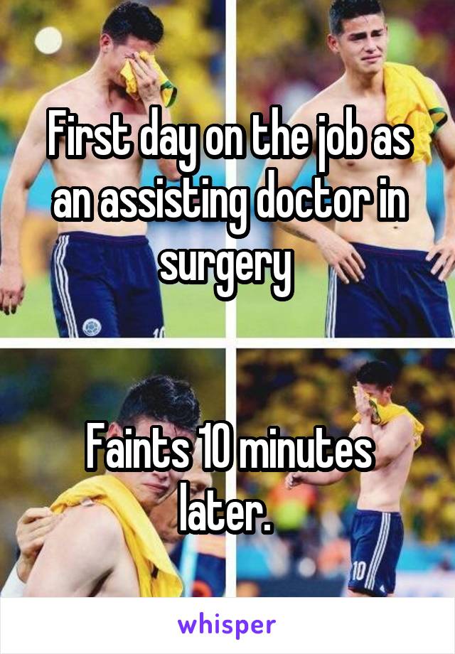 First day on the job as an assisting doctor in surgery 


Faints 10 minutes later. 