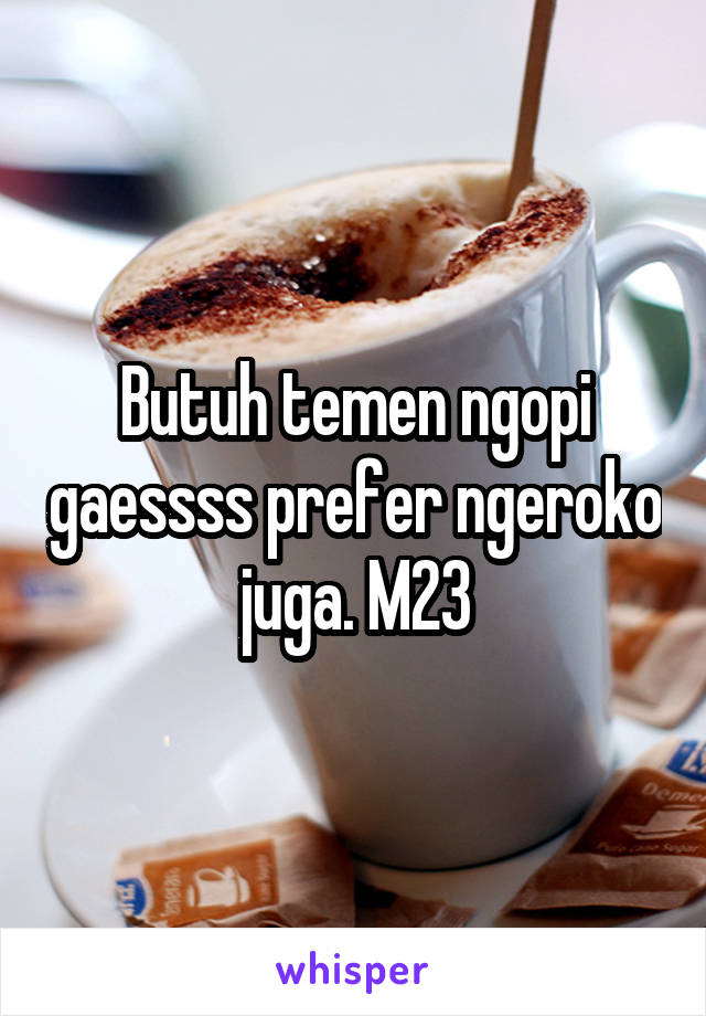 Butuh temen ngopi gaessss prefer ngeroko juga. M23