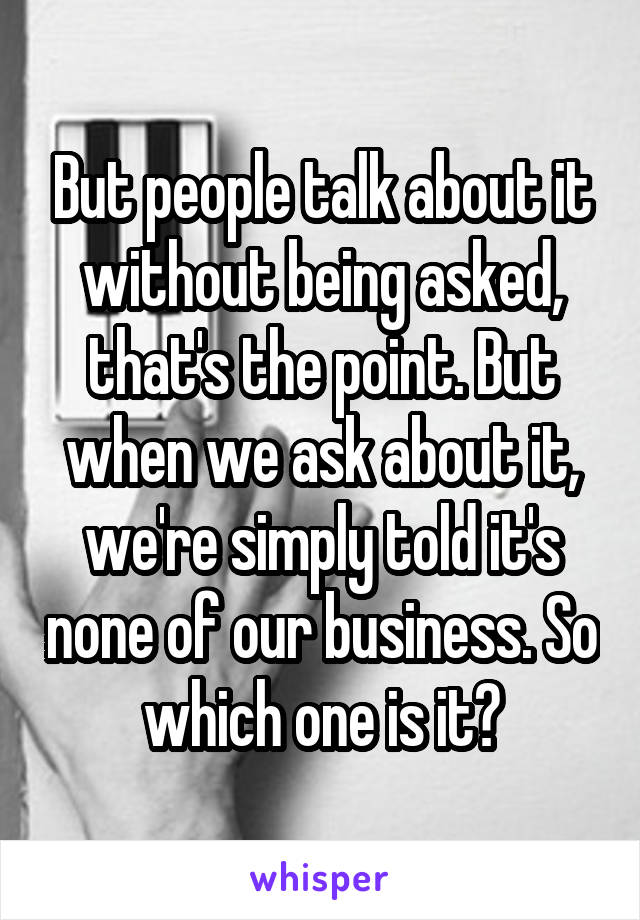 But people talk about it without being asked, that's the point. But when we ask about it, we're simply told it's none of our business. So which one is it?