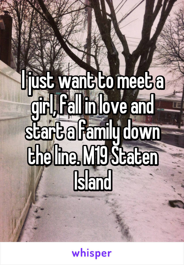 I just want to meet a girl, fall in love and start a family down the line. M19 Staten Island