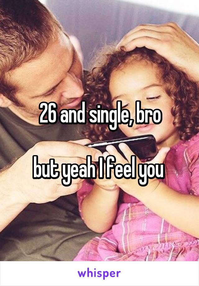 26 and single, bro

but yeah I feel you 