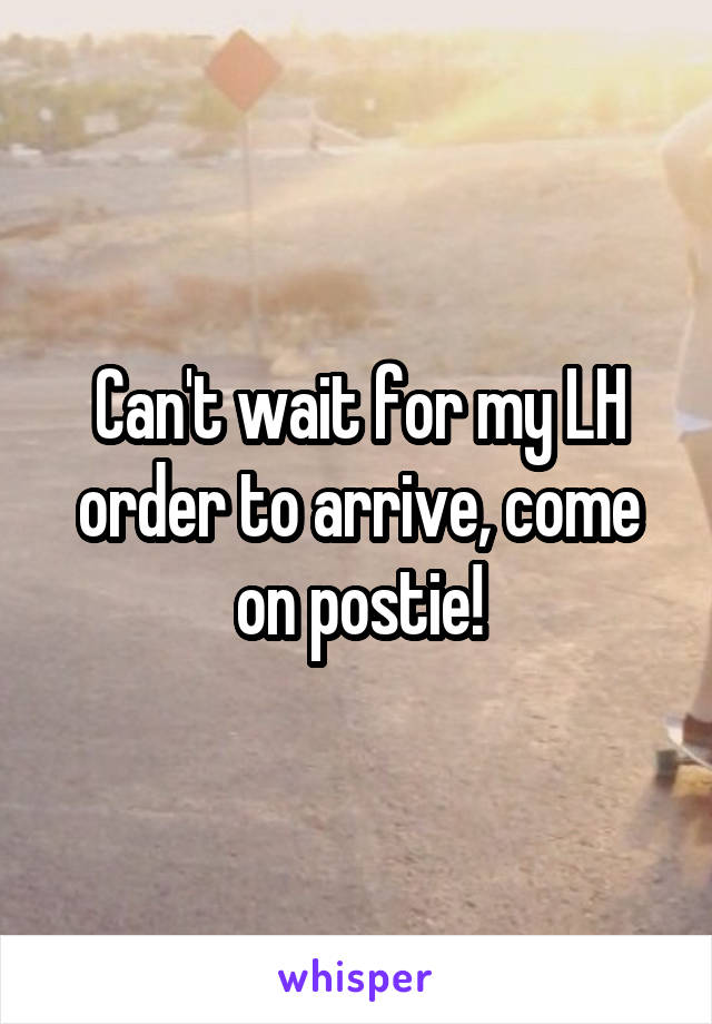 Can't wait for my LH order to arrive, come on postie!