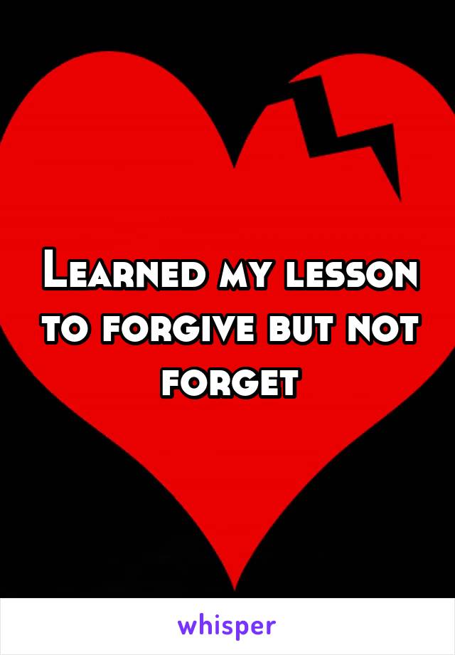 Learned my lesson to forgive but not forget