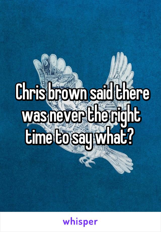  Chris brown said there was never the right time to say what? 