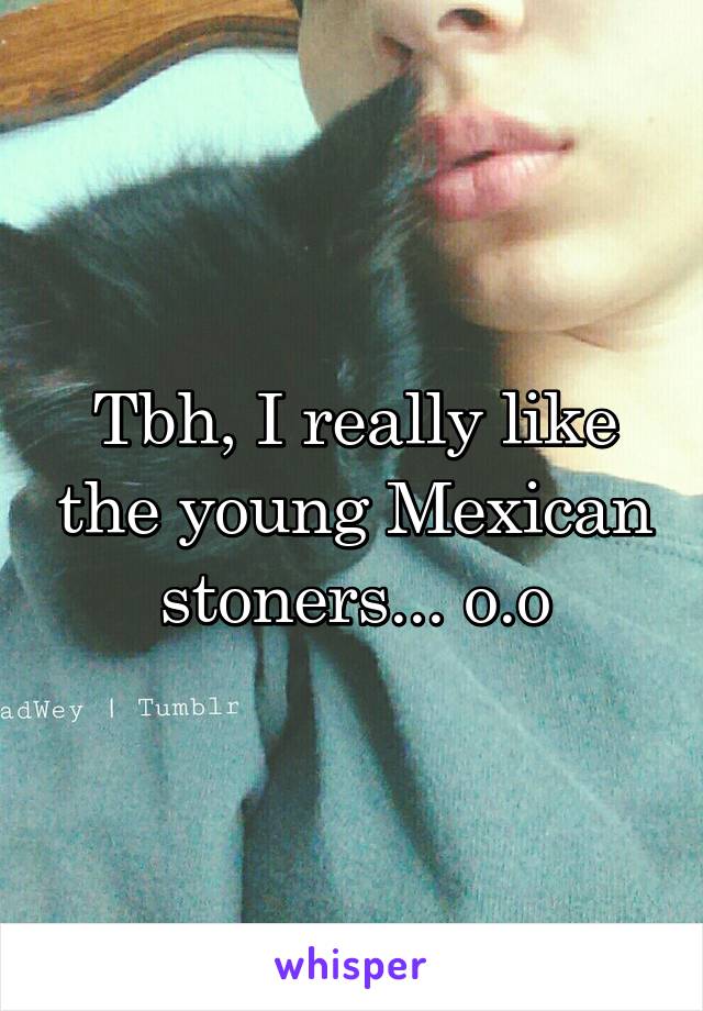 Tbh, I really like the young Mexican stoners... o.o