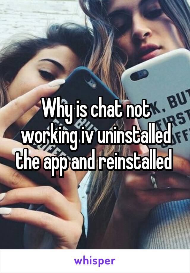 Why is chat not working iv uninstalled the app and reinstalled 