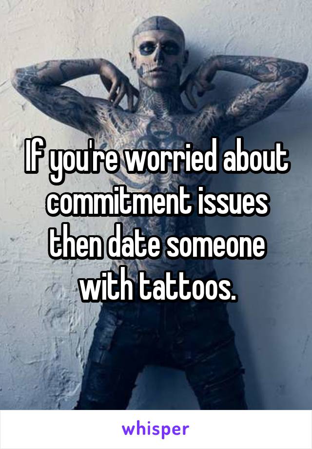 If you're worried about commitment issues then date someone with tattoos.