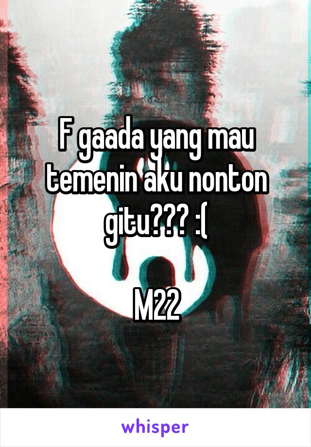 F gaada yang mau temenin aku nonton gitu??? :(

M22