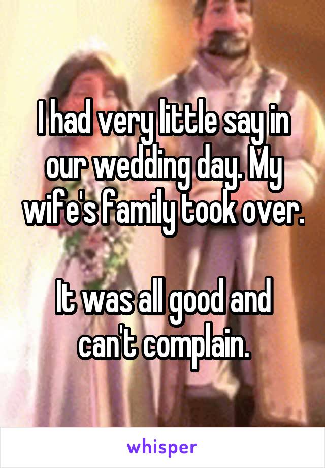 I had very little say in our wedding day. My wife's family took over.

It was all good and can't complain.