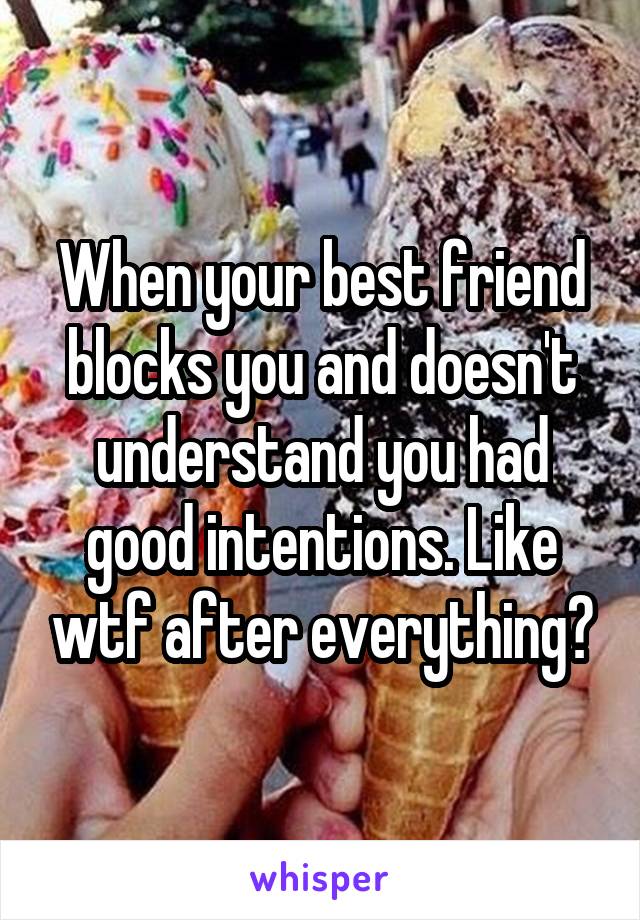 When your best friend blocks you and doesn't understand you had good intentions. Like wtf after everything?