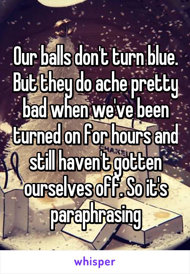 Our balls don't turn blue. But they do ache pretty bad when we've been turned on for hours and still haven't gotten ourselves off. So it's paraphrasing