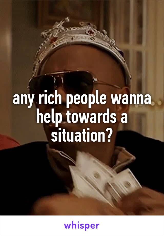 any rich people wanna help towards a situation?