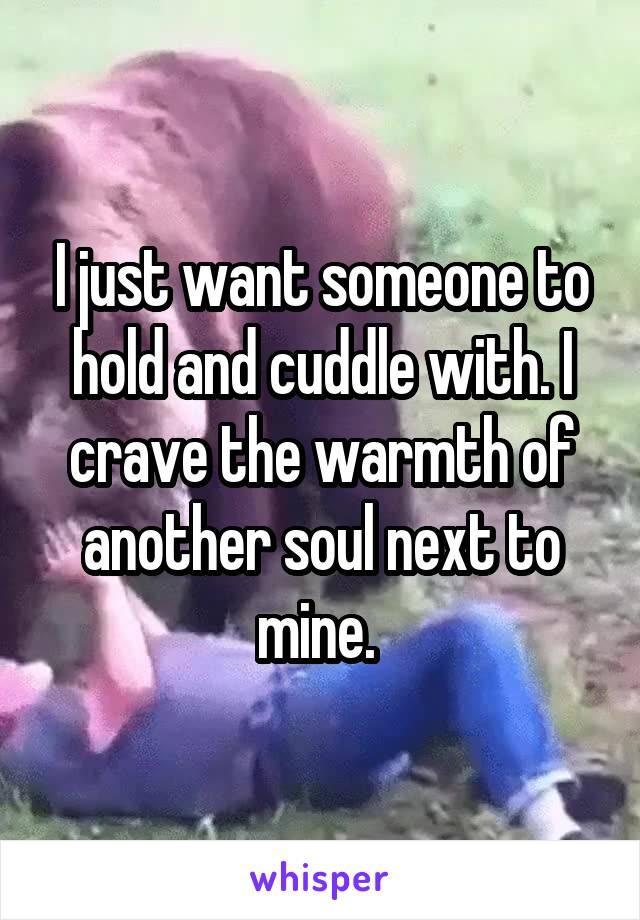 I just want someone to hold and cuddle with. I crave the warmth of another soul next to mine. 