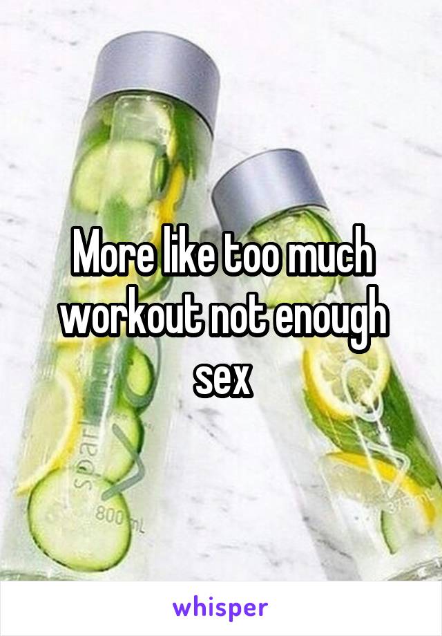 More like too much workout not enough sex